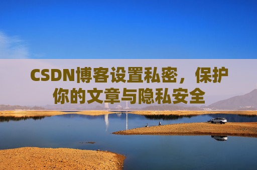CSDN博客设置私密，保护你的文章与隐私安全
